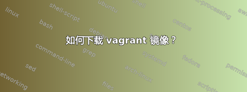 如何下载 vagrant 镜像？