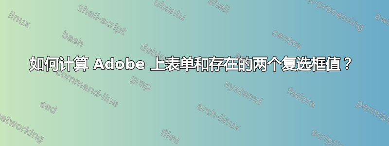 如何计算 Adob​​e 上表单和存在的两个复选框值？