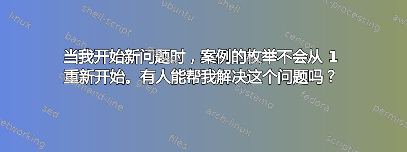 当我开始新问题时，案例的枚举不会从 1 重新开始。有人能帮我解决这个问题吗？