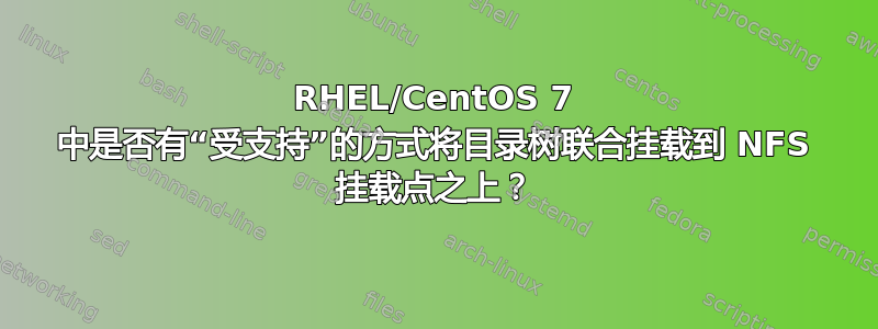 RHEL/CentOS 7 中是否有“受支持”的方式将目录树联合挂载到 NFS 挂载点之上？