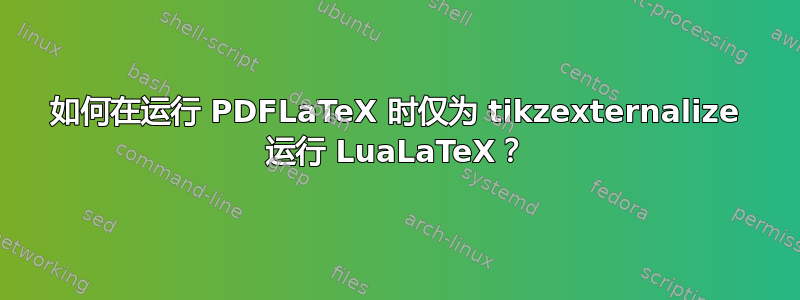 如何在运行 PDFLaTeX 时仅为 tikzexternalize 运行 LuaLaTeX？