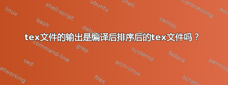 tex文件的输出是编译后排序后的tex文件吗？