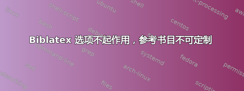 Biblatex 选项不起作用，参考书目不可定制