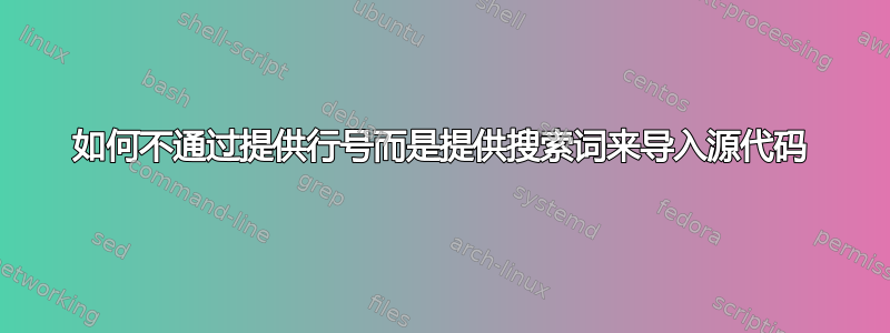 如何不通过提供行号而是提供搜索词来导入源代码