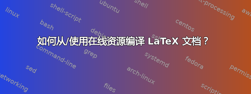 如何从/使用在线资源编译 LaTeX 文档？