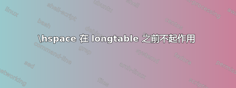 \hspace 在 longtable 之前不起作用