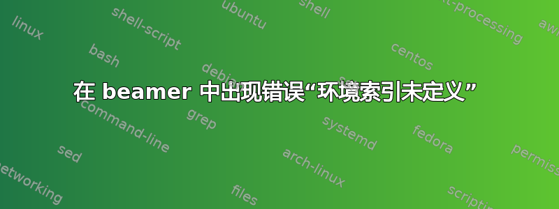 在 beamer 中出现错误“环境索引未定义”