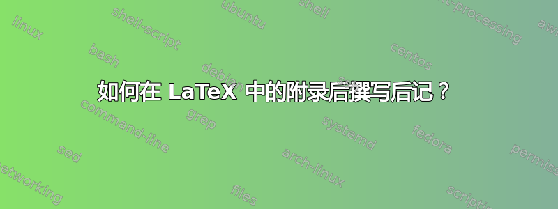 如何在 LaTeX 中的附录后撰写后记？