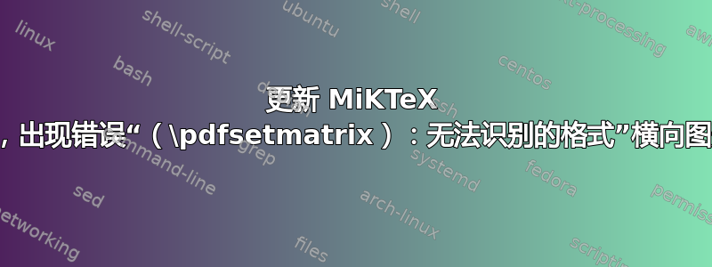 更新 MiKTeX 后，出现错误“（\pdfsetmatrix）：无法识别的格式”横向图形