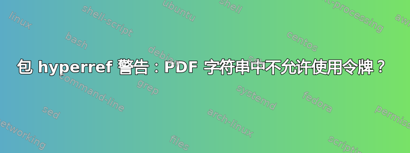 包 hyperref 警告：PDF 字符串中不允许使用令牌？