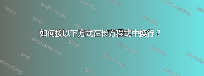 如何按以下方式在长方程式中换行？