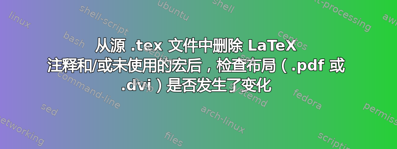 从源 .tex 文件中删除 LaTeX 注释和/或未使用的宏后，检查布局（.pdf 或 .dvi）是否发生了变化