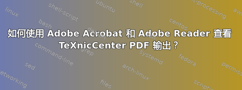 如何使用 Adob​​e Acrobat 和 Adob​​e Reader 查看 TeXnicCenter PDF 输出？