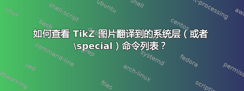 如何查看 TikZ 图片翻译到的系统层（或者 \special）命令列表？