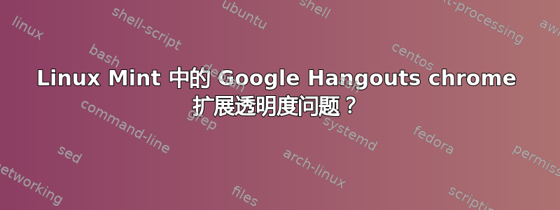 Linux Mint 中的 Google Hangouts chrome 扩展透明度问题？