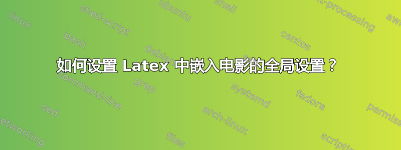 如何设置 Latex 中嵌入电影的全局设置？