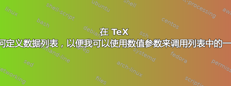 在 TeX 中，如何定义数据列表，以便我可以使用数值参数来调用列表中的一个条目