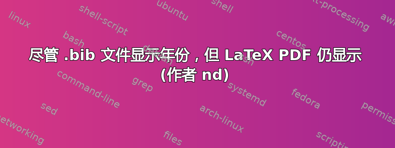 尽管 .bib 文件显示年份，但 LaTeX PDF 仍显示 (作者 nd)