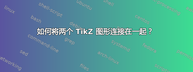 如何将两个 TikZ 图形连接在一起？