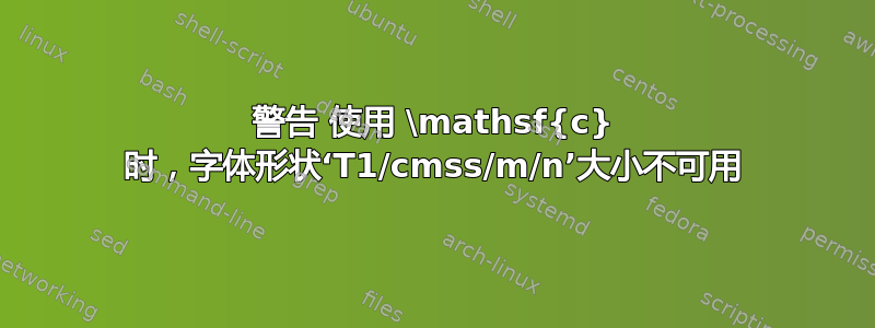 警告 使用 \mathsf{c} 时，字体形状‘T1/cmss/m/n’大小不可用