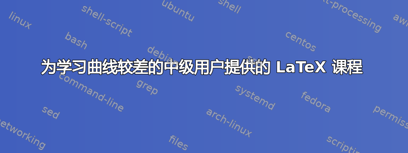 为学习曲线较差的中级用户提供的 LaTeX 课程