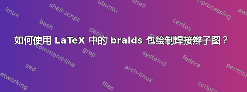 如何使用 LaTeX 中的 braids 包绘制焊接辫子图？