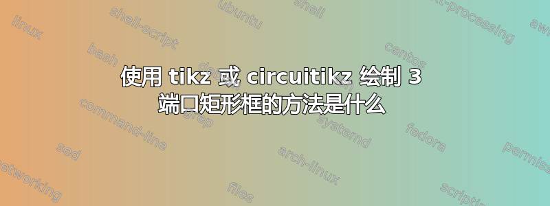 使用 tikz 或 circuitikz 绘制 3 端口矩形框的方法是什么