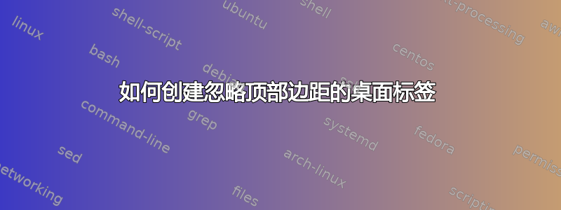 如何创建忽略顶部边距的桌面标签