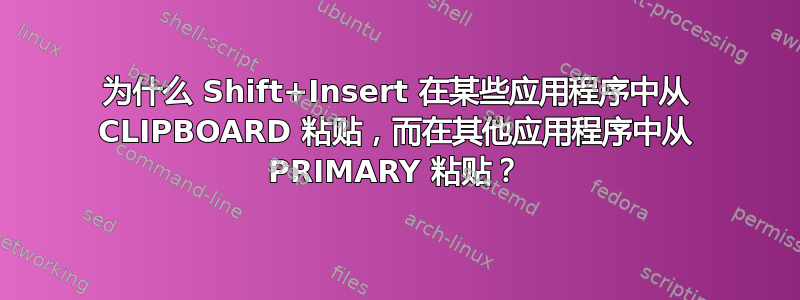 为什么 Shift+Insert 在某些应用程序中从 CLIPBOARD 粘贴，而在其他应用程序中从 PRIMARY 粘贴？