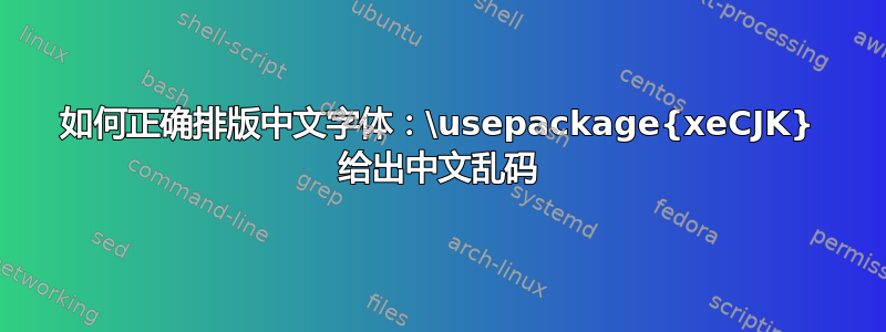 如何正确排版中文字体：\usepackage{xeCJK} 给出中文乱码