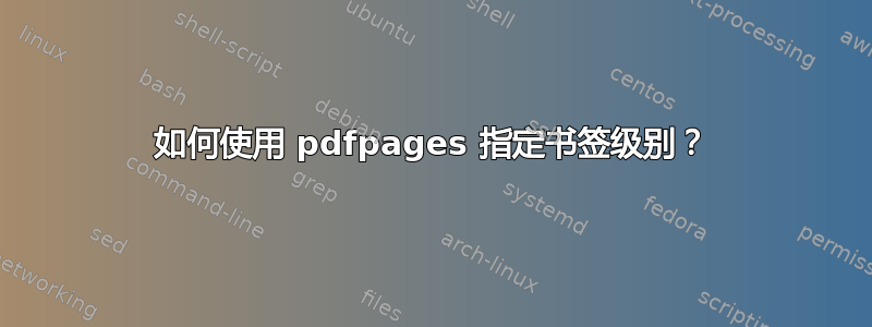 如何使用 pdfpages 指定书签级别？