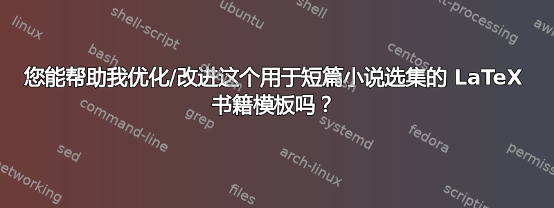 您能帮助我优化/改进这个用于短篇小说选集的 LaTeX 书籍模板吗？