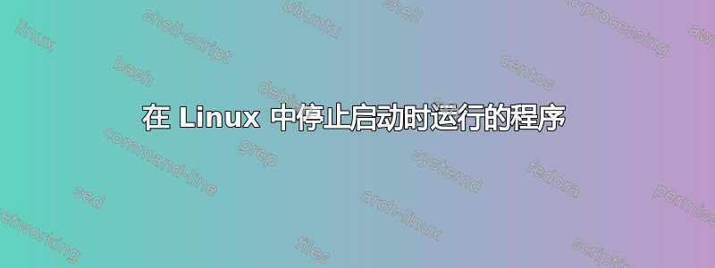 在 Linux 中停止启动时运行的程序