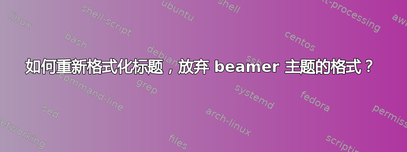 如何重新格式化标题，放弃 beamer 主题的格式？