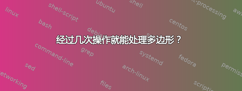 经过几次操作就能处理多边形？