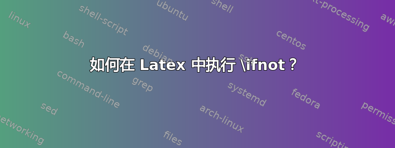 如何在 Latex 中执行 \ifnot？