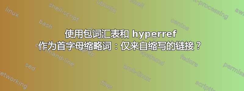 使用包词汇表和 hyperref 作为首字母缩略词：仅来自缩写的链接？