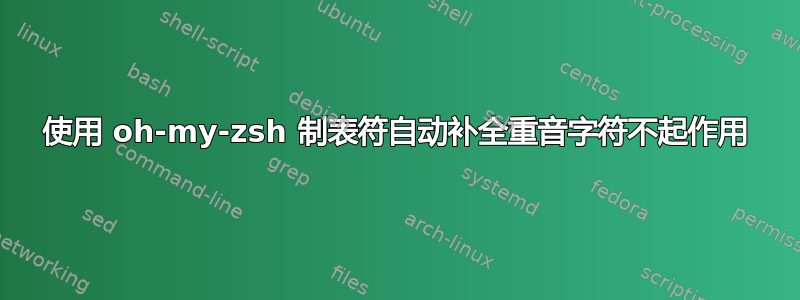 使用 oh-my-zsh 制表符自动补全重音字符不起作用