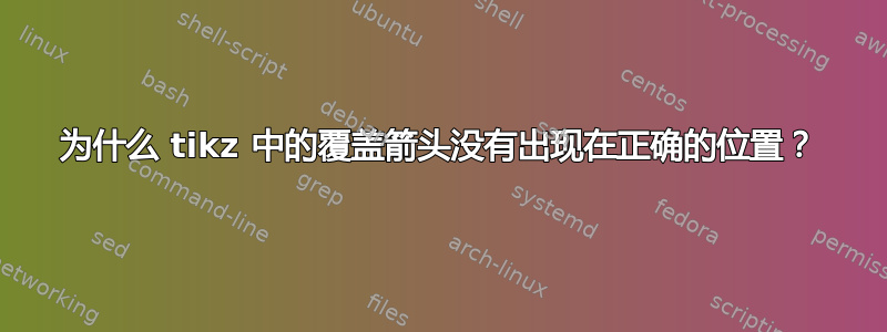 为什么 tikz 中的覆盖箭头没有出现在正确的位置？