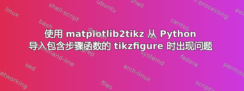 使用 matplotlib2tikz 从 Python 导入包含步骤函数的 tikzfigure 时出现问题