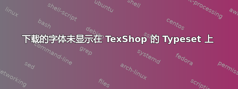 下载的字体未显示在 TexShop 的 Typeset 上