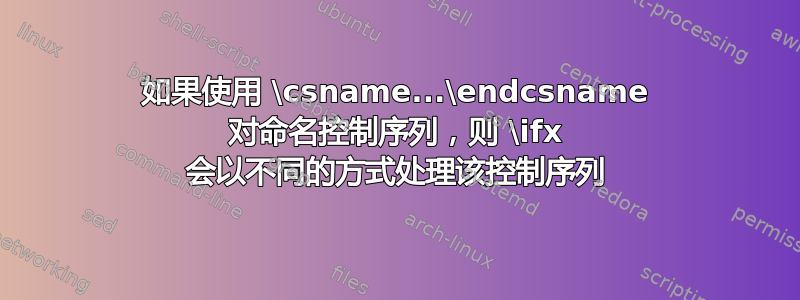 如果使用 \csname...\endcsname 对命名控制序列，则 \ifx 会以不同的方式处理该控制序列