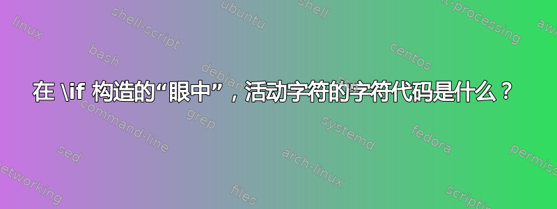 在 \if 构造的“眼中”，活动字符的字符代码是什么？