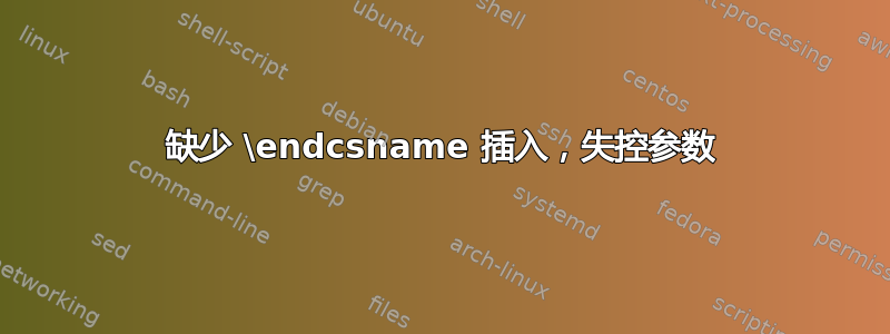 缺少 \endcsname 插入，失控参数