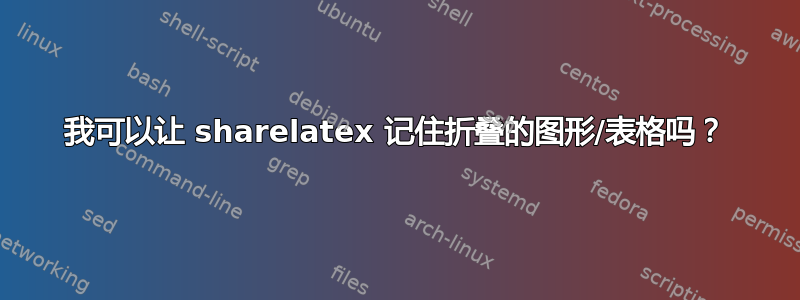 我可以让 sharelatex 记住折叠的图形/表格吗？