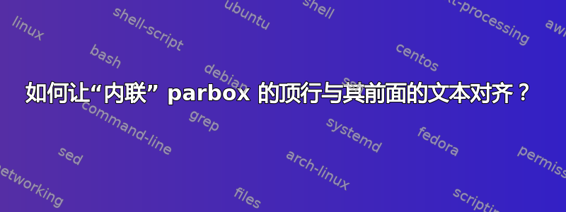 如何让“内联” parbox 的顶行与其前面的文本对齐？