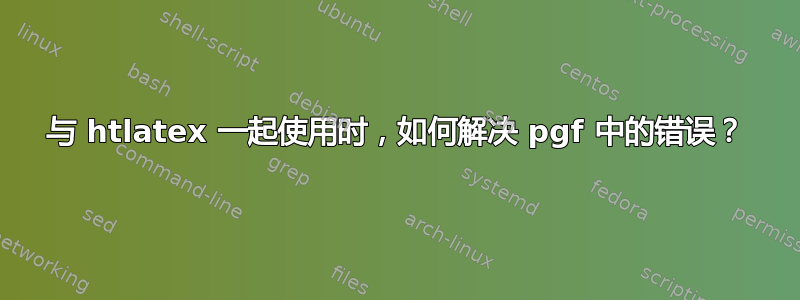 与 htlatex 一起使用时，如何解决 pgf 中的错误？