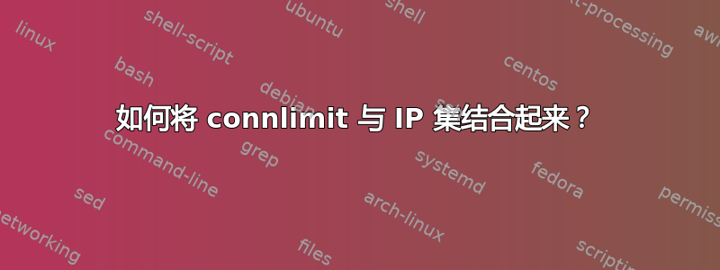 如何将 connlimit 与 IP 集结合起来？