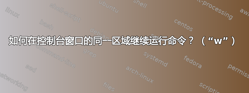 如何在控制台窗口的同一区域继续运行命令？ （“w”）