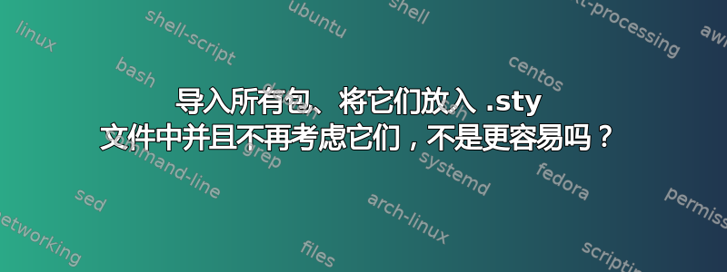 导入所有包、将它们放入 .sty 文件中并且不再考虑它们，不是更容易吗？